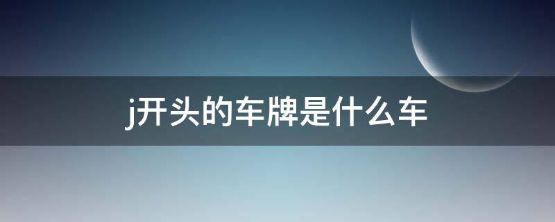 j开头的车牌是什么车（j字开头的车牌是哪里的车牌）