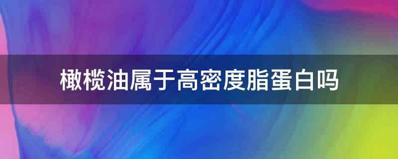 橄榄油属于高密度脂蛋白吗 橄榄油亚麻油猪油哪个不属于高密度脂蛋白