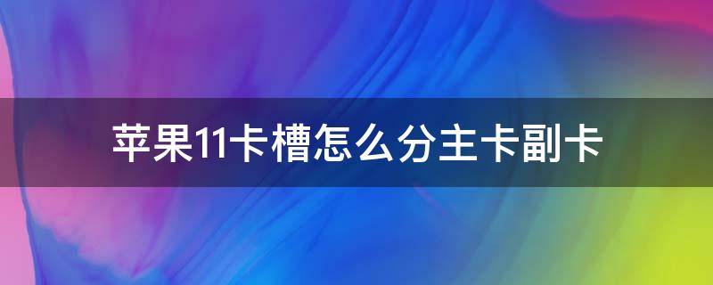 苹果11卡槽怎么分主卡副卡 苹果11卡槽怎么分主卡副卡教程视频