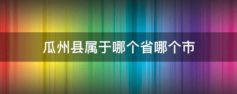 瓜州县属于哪个省哪个市 瓜州县属于什么市