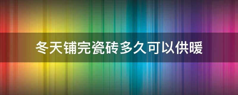 冬天铺完瓷砖多久可以供暖（冬天贴完瓷砖多久可以开地暖）