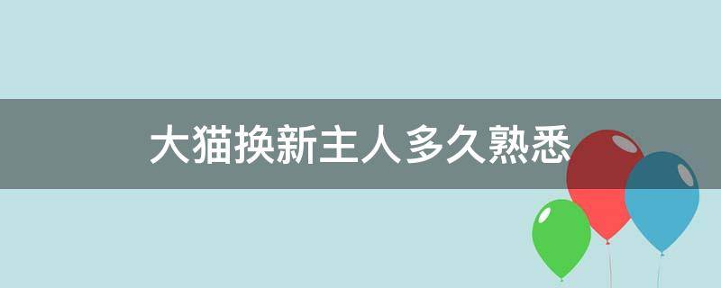 大猫换新主人多久熟悉 成年猫换新主人多久适应