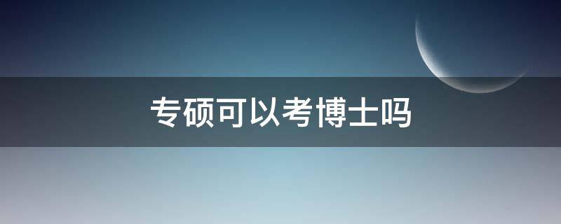 专硕可以考博士吗（专硕可以读博士吗）