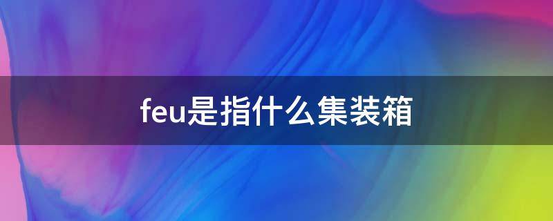 feu是指什么集装箱 集装箱feu是什么意思