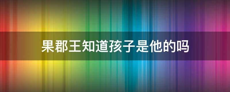 果郡王知道孩子是他的吗（甄嬛传小说里果郡王知道孩子是他的吗）