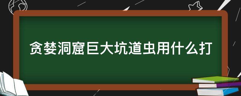 贪婪洞窟巨大坑道虫用什么打（贪婪洞窟大虫怎么打）