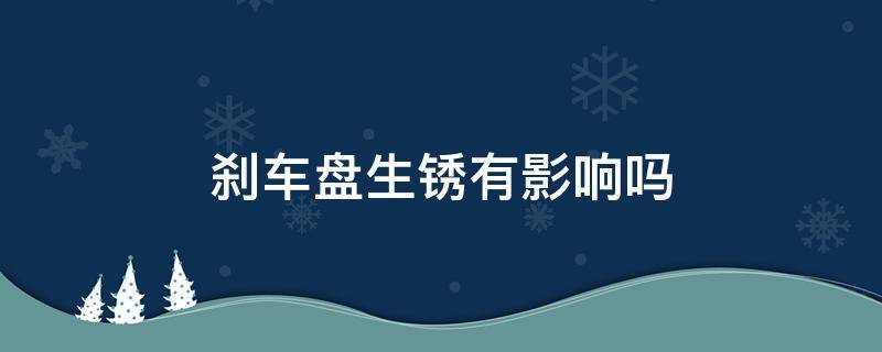 刹车盘生锈有影响吗 库存车刹车盘生锈有影响吗