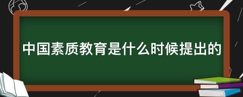 中国素质教育是什么时候提出的 中国素质教育是什么时候提出的呢