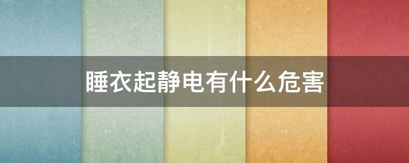 睡衣起静电有什么危害 真丝睡衣起静电吗?