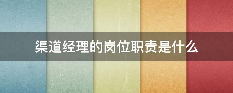 渠道经理的岗位职责是什么 渠道经理岗位职责是什么?