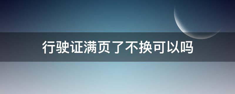 行驶证满页了不换可以吗 行驶证满页了不马上换可以吗