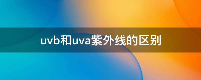 uvb和uva紫外线的区别 防紫外线是uva还是uvb