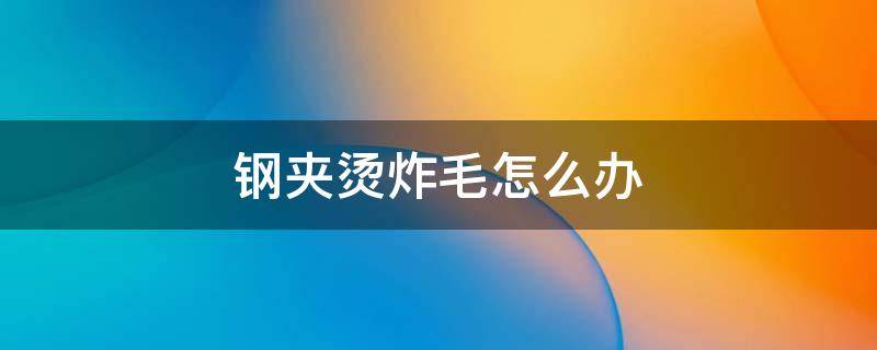 钢夹烫炸毛怎么办 钢夹烫炸毛了怎么办