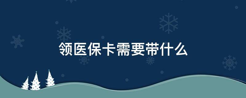 领医保卡需要带什么 领医保卡需要带什么资料