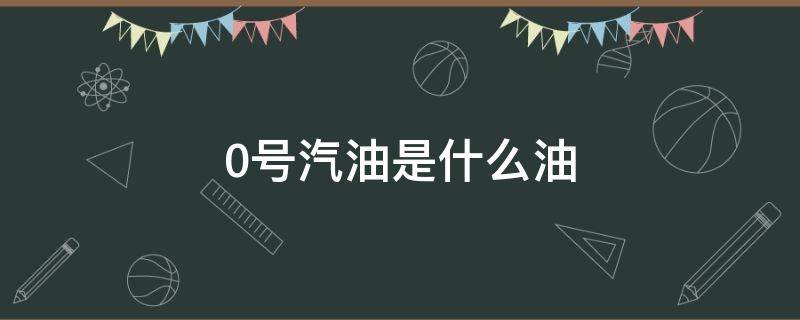 0号汽油是什么油 0号汽油是什么情况