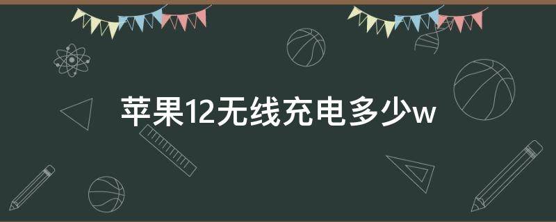 苹果12无线充电多少w（苹果12无线充电多少时间充满）