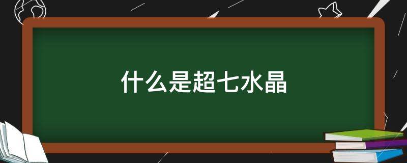 什么是超七水晶（什么是超七水晶功效与作用）