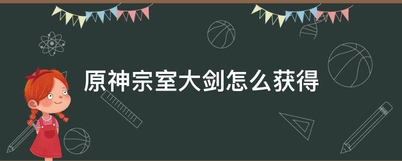 原神宗室大剑怎么获得 原神宗室大剑怎么获得?