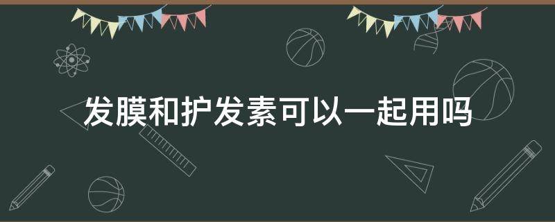 发膜和护发素可以一起用吗 发膜和护发素能不能一起用