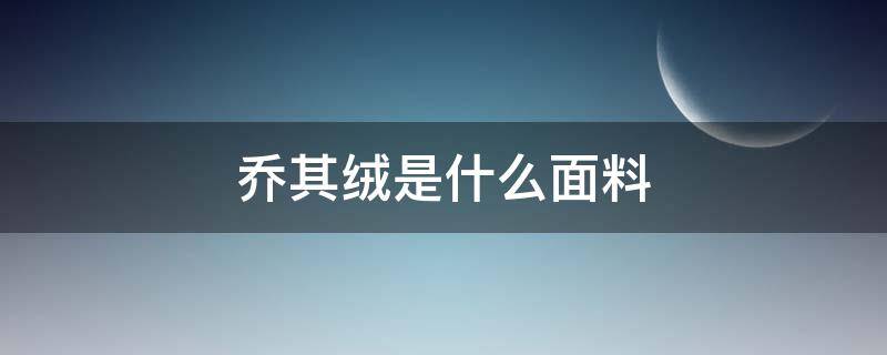 乔其绒是什么面料 乔其绒的面料特点