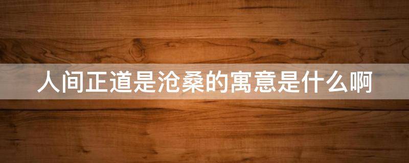 人间正道是沧桑的寓意是什么啊（人间正道是沧桑的寓意是什么啊视频）