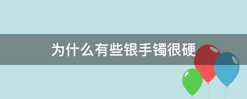 为什么有些银手镯很硬 为什么有的银手镯硬