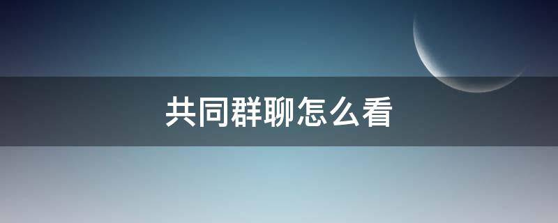 共同群聊怎么看（如何看共同群聊微信）