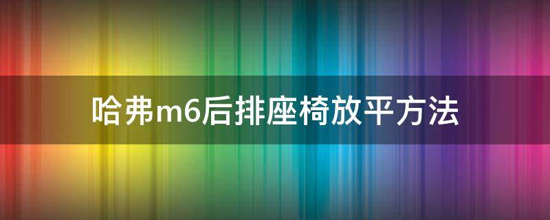 哈弗m6后排座椅放平方法（哈弗m6plus后排座椅放平方法）