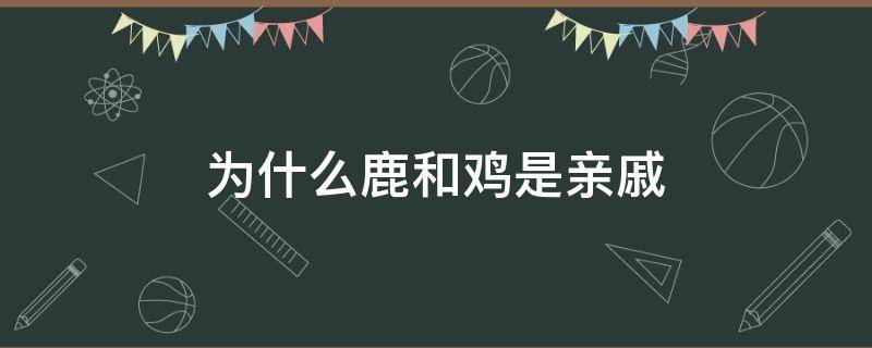 为什么鹿和鸡是亲戚 为什么鹿和鸡是亲戚猜一物品