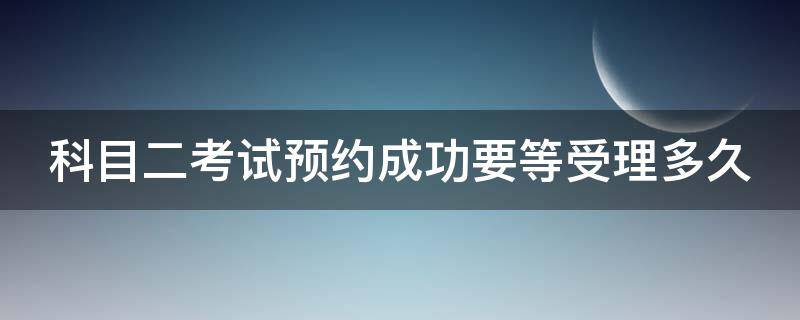 科目二考试预约成功要等受理多久 科目二考试预约成功要等受理多久才能取消