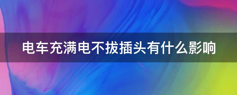 电车充满电不拔插头有什么影响（电车充满电了不拔充电器会如何）