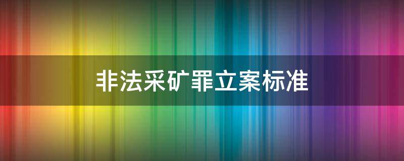 非法采矿罪立案标准 湖南省非法采矿罪立案标准