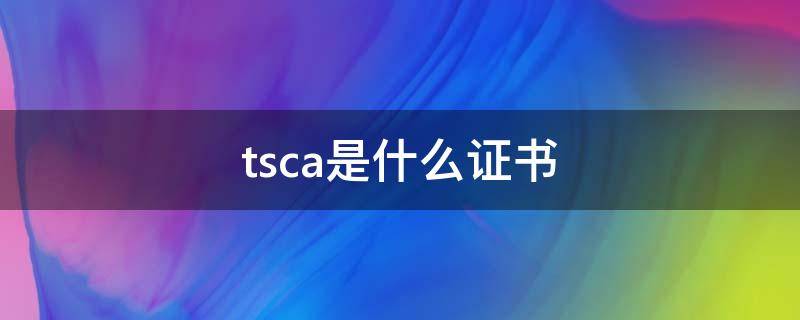 tsca是什么证书（tsca是什么证书,找哪个部门办理）