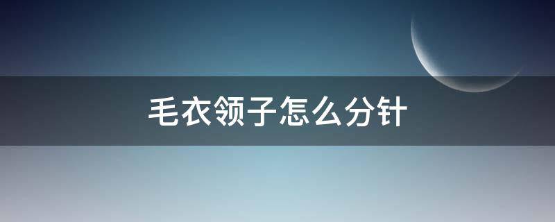 毛衣领子怎么分针 毛衣领子怎么分针前后两片