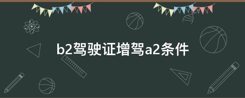 b2驾驶证增驾a2条件 b2增驾a2的条件