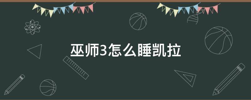 巫师3怎么睡凯拉（巫师3要不要睡凯拉）