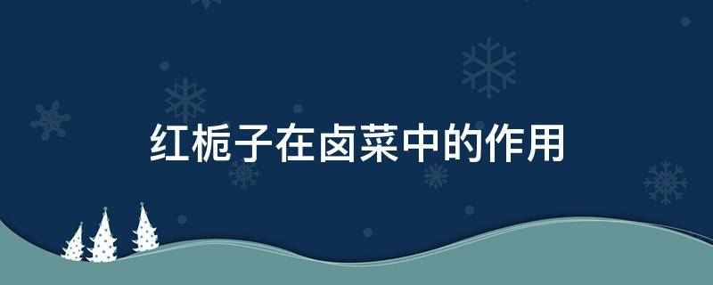 红栀子在卤菜中的作用 黄栀子在卤菜起到什么作用