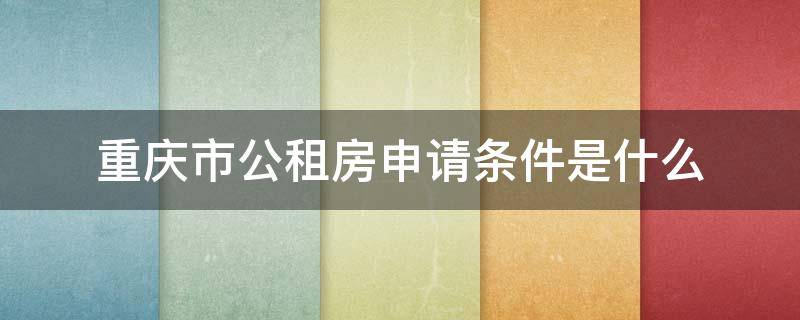 重庆市公租房申请条件是什么（重庆公租房 申请条件）