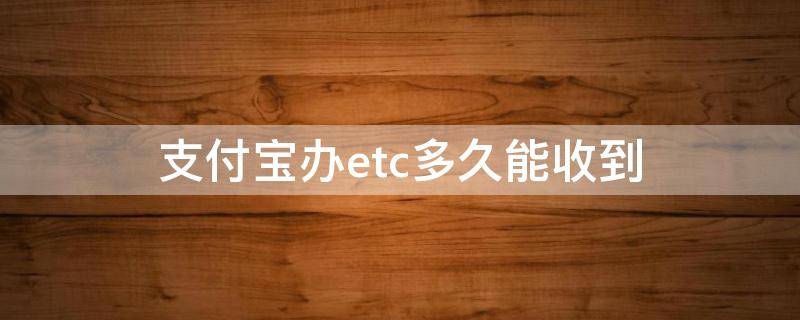 支付宝办etc多久能收到 支付宝办理的etc多久可以收到