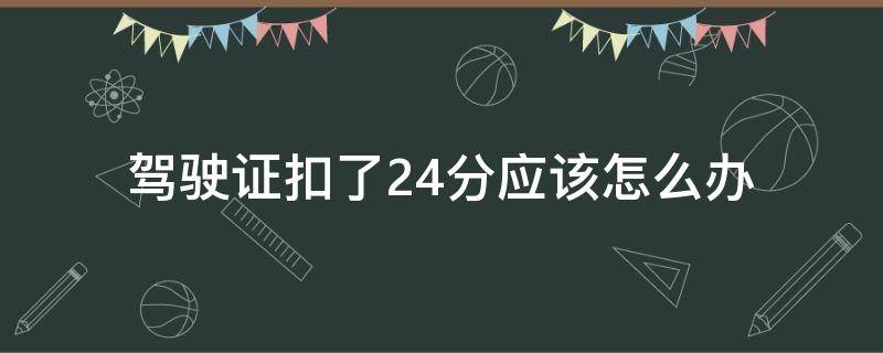 驾驶证扣了24分应该怎么办（驾驶证扣24分怎样处理）