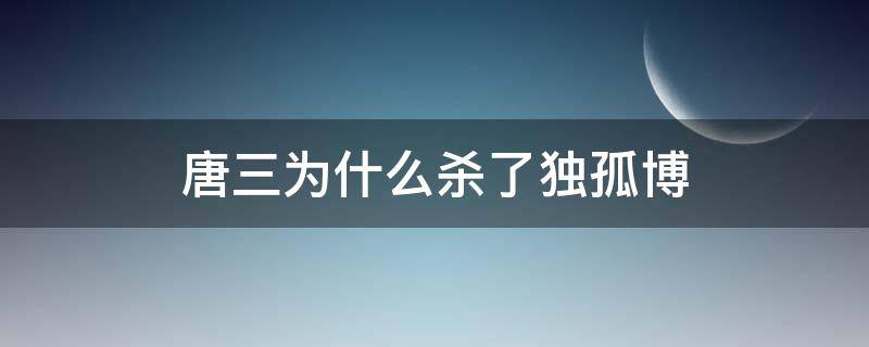 唐三为什么杀了独孤博 唐三为什么要杀独孤博?