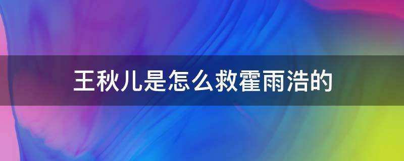 王秋儿是怎么救霍雨浩的（王秋儿用什么方法救了霍雨浩）