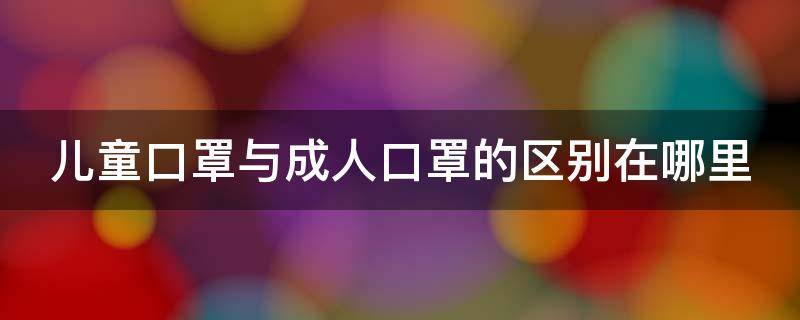 儿童口罩与成人口罩的区别在哪里（儿童口罩与成人口罩的区别在哪里图片）