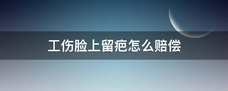 工伤脸上留疤怎么赔偿（工伤脸上留疤能赔偿吗）