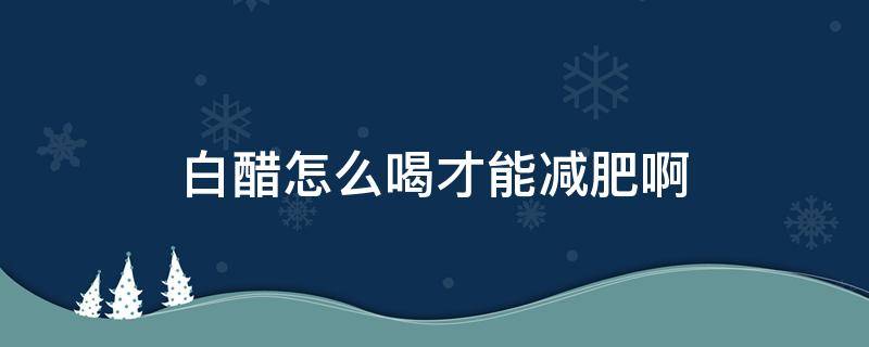 白醋怎么喝才能减肥啊（白醋怎么喝快速减肥）