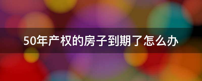 50年产权的房子到期了怎么办 50年房屋产权到期怎么办官方回答