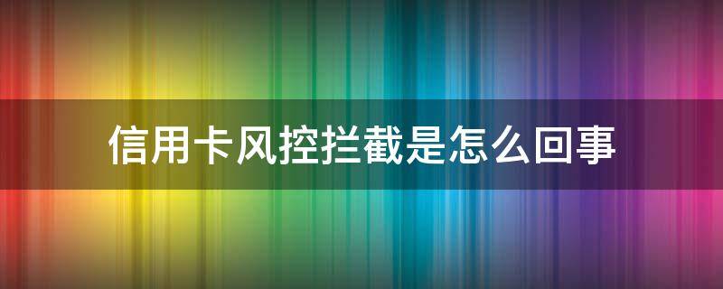 信用卡风控拦截是怎么回事 银行卡风控拦截是怎么回事