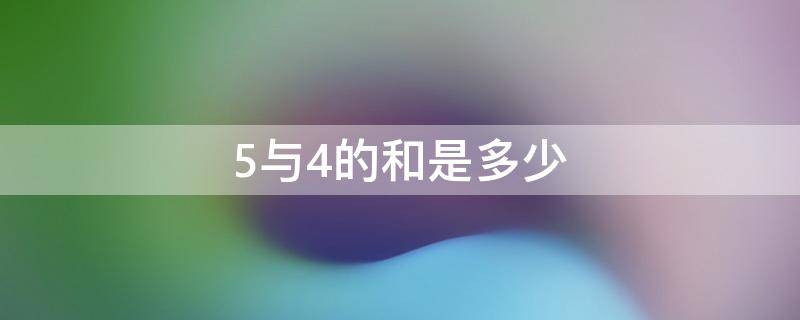 5与4的和是多少（5与4的和是多少用什么法,加法还是乘法）