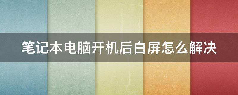 笔记本电脑开机后白屏怎么解决（笔记本电脑开机后白屏怎么解决呢）