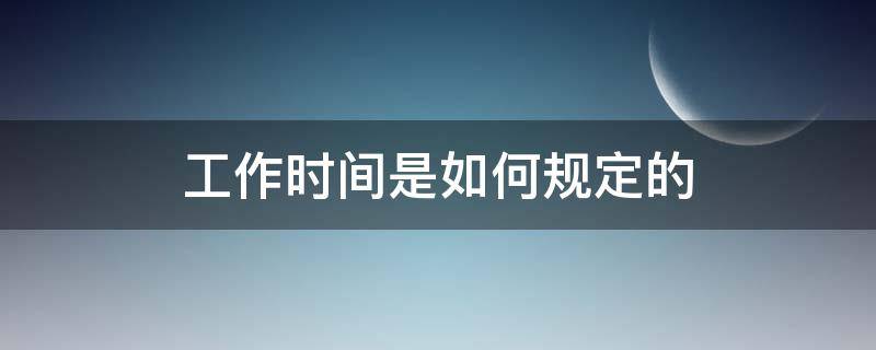 工作时间是如何规定的（工作时间怎么规定）